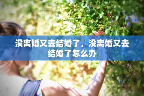 没离婚又去结婚了,没离婚又去结婚了怎么办 没离婚又去结婚了,没离婚又去结婚了怎么办
