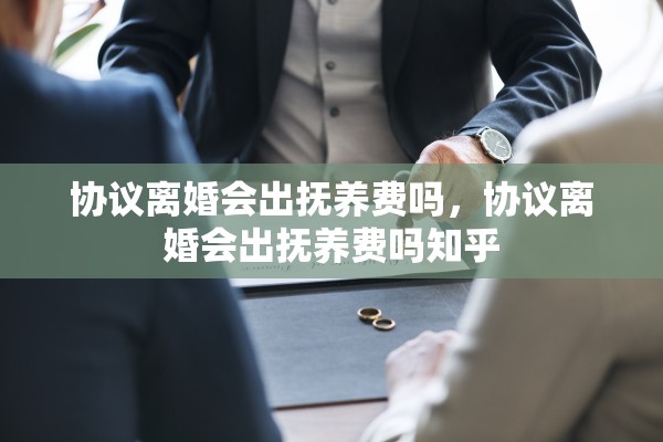 协议离婚会出抚养费吗,协议离婚会出抚养费吗知乎 协议离婚会出抚养费吗,协议离婚会出抚养费吗知乎