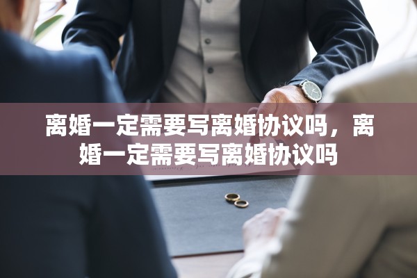 离婚一定需要写离婚协议吗,离婚一定需要写离婚协议吗 离婚一定需要写离婚协议吗,离婚一定需要写离婚协议吗