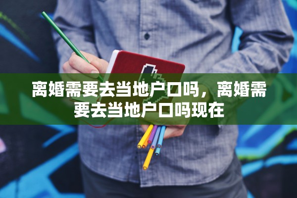 离婚需要去当地户口吗,离婚需要去当地户口吗现在 离婚需要去当地户口吗,离婚需要去当地户口吗现在