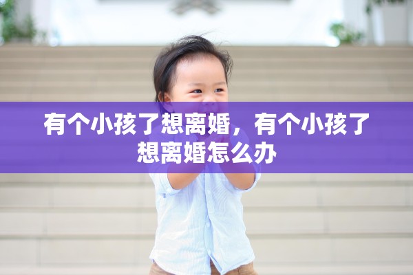 有个小孩了想离婚,有个小孩了想离婚怎么办 有个小孩了想离婚,有个小孩了想离婚怎么办