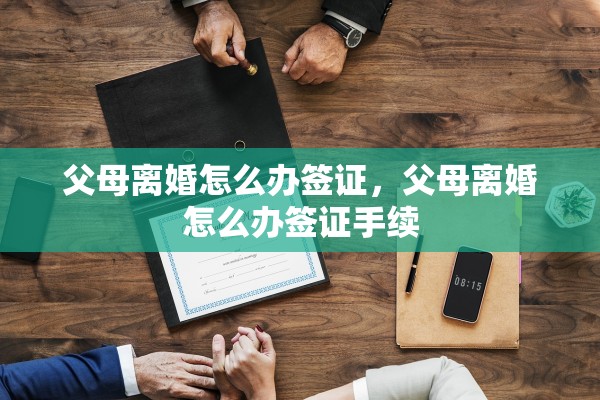父母离婚怎么办签证,父母离婚怎么办签证手续 父母离婚怎么办签证,父母离婚怎么办签证手续