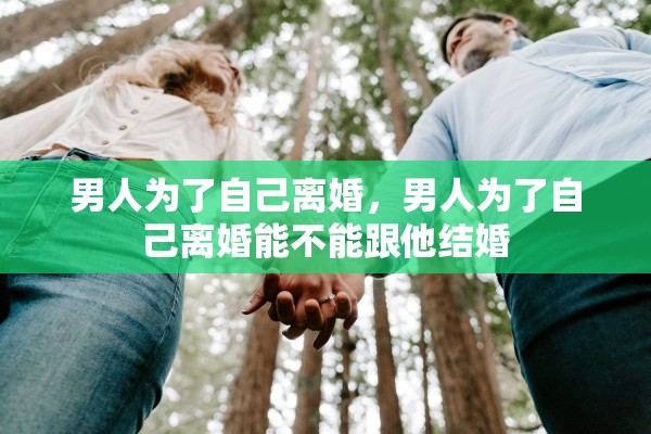 男人为了自己离婚，男人为了自己离婚能不能跟他结婚