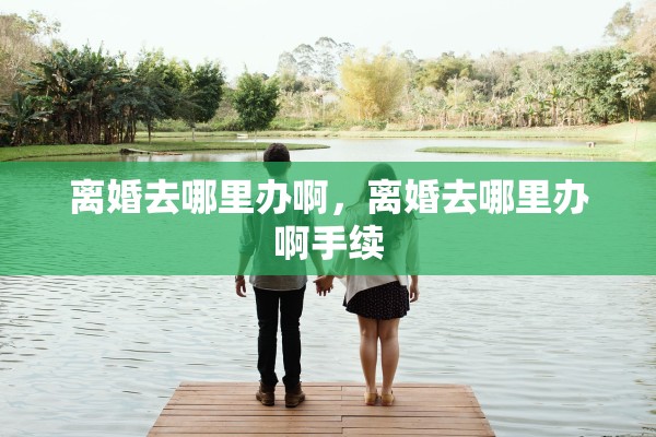 离婚去哪里办啊,离婚去哪里办啊手续 离婚去哪里办啊,离婚去哪里办啊手续
