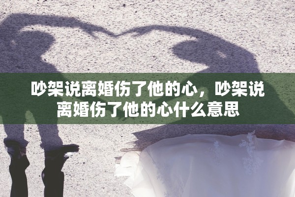 吵架说离婚伤了他的心，吵架说离婚伤了他的心什么意思