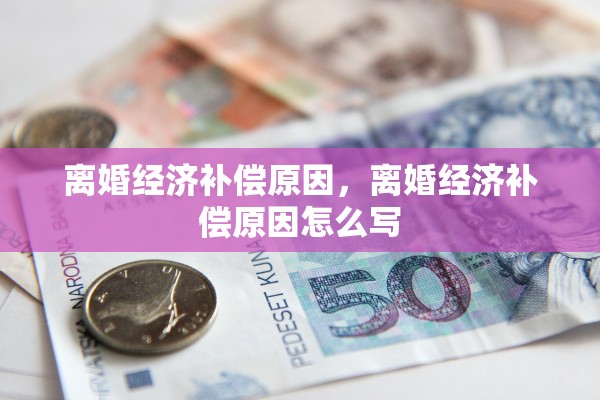 离婚经济补偿原因,离婚经济补偿原因怎么写 离婚经济补偿原因,离婚经济补偿原因怎么写