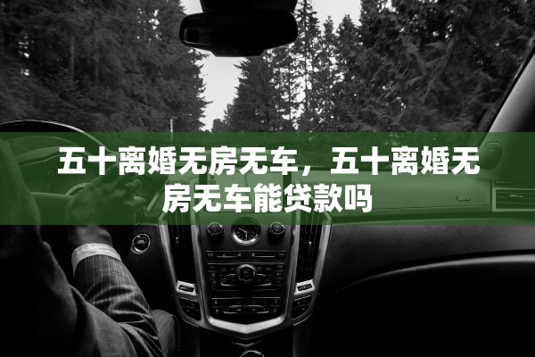 五十离婚无房无车,五十离婚无房无车能贷款吗 五十离婚无房无车,五十离婚无房无车能贷款吗