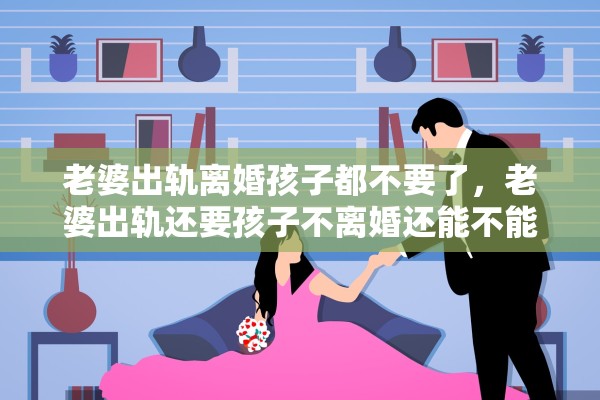 老婆出轨离婚孩子都不要了,老婆出轨还要孩子不离婚还能不能过夫妻生活 老婆出轨离婚孩子都不要了,老婆出轨还要孩子不离婚还能不能过夫妻生活