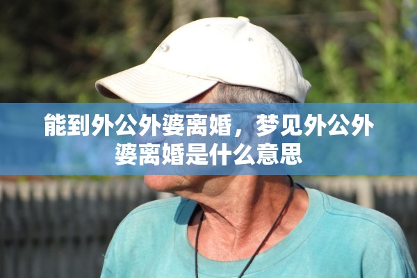 能到外公外婆离婚，梦见外公外婆离婚是什么意思
