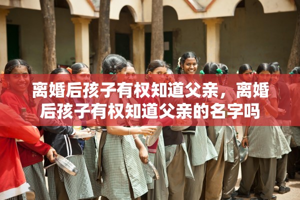 离婚后孩子有权知道父亲,离婚后孩子有权知道父亲的名字吗 离婚后孩子有权知道父亲,离婚后孩子有权知道父亲的名字吗