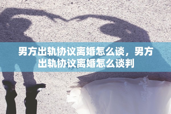 男方出轨协议离婚怎么谈，男方出轨协议离婚怎么谈判