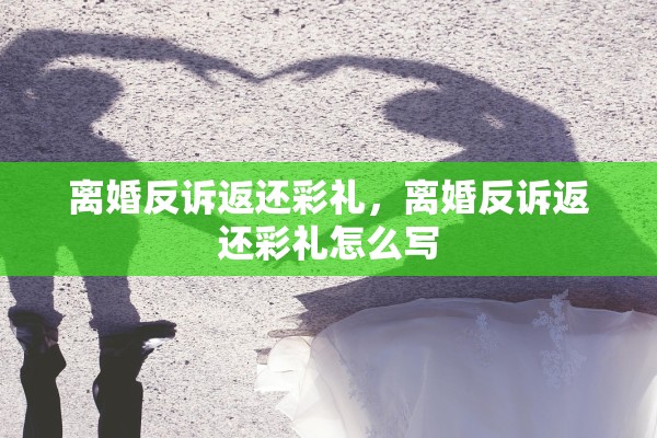 离婚反诉返还彩礼,离婚反诉返还彩礼怎么写 离婚反诉返还彩礼,离婚反诉返还彩礼怎么写