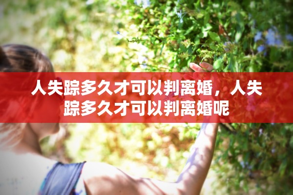 人失踪多久才可以判离婚,人失踪多久才可以判离婚呢 人失踪多久才可以判离婚,人失踪多久才可以判离婚呢