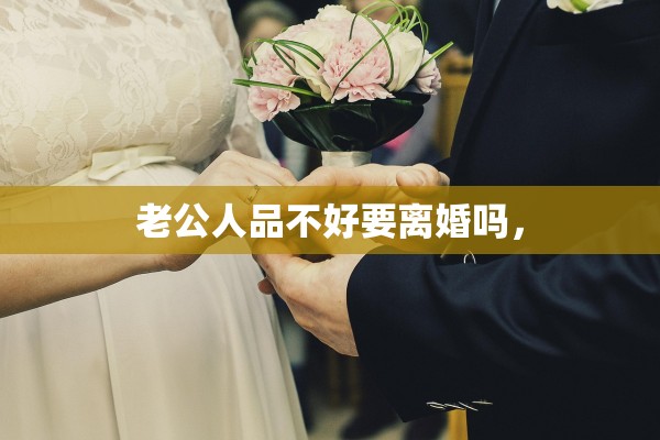 老公人品不好要离婚吗, 老公人品不好要离婚吗,