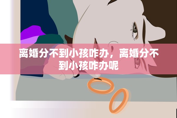 离婚分不到小孩咋办,离婚分不到小孩咋办呢 离婚分不到小孩咋办,离婚分不到小孩咋办呢