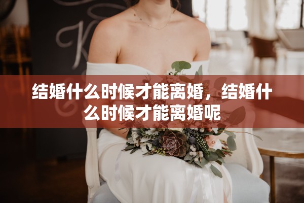 结婚什么时候才能离婚,结婚什么时候才能离婚呢 结婚什么时候才能离婚,结婚什么时候才能离婚呢