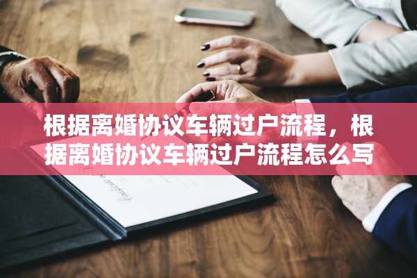 根据离婚协议车辆过户流程,根据离婚协议车辆过户流程怎么写 根据离婚协议车辆过户流程,根据离婚协议车辆过户流程怎么写