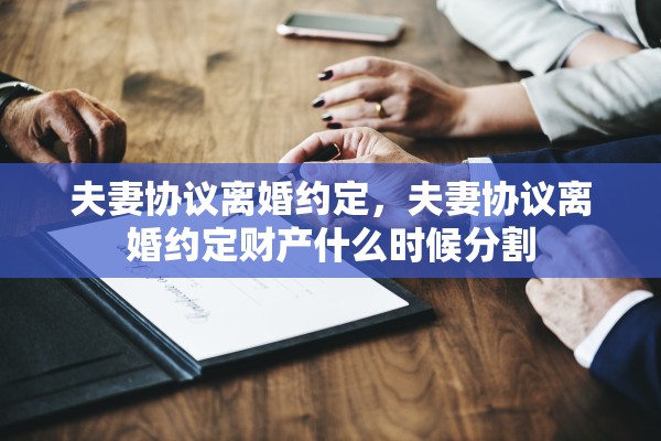 夫妻协议离婚约定,夫妻协议离婚约定财产什么时候分割 夫妻协议离婚约定,夫妻协议离婚约定财产什么时候分割