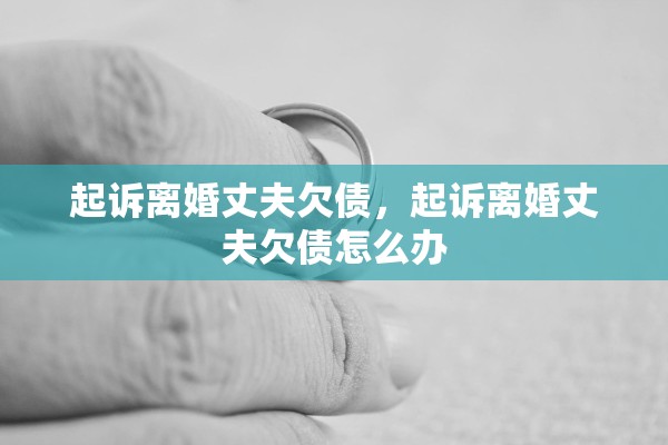 起诉离婚丈夫欠债,起诉离婚丈夫欠债怎么办 起诉离婚丈夫欠债,起诉离婚丈夫欠债怎么办