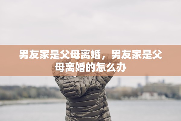 男友家是父母离婚,男友家是父母离婚的怎么办 男友家是父母离婚,男友家是父母离婚的怎么办