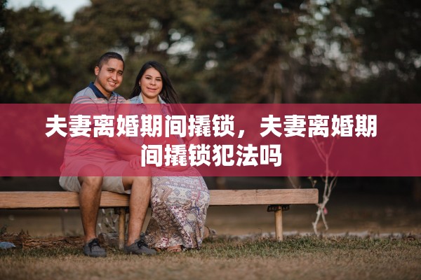 夫妻离婚期间撬锁,夫妻离婚期间撬锁犯法吗 夫妻离婚期间撬锁,夫妻离婚期间撬锁犯法吗