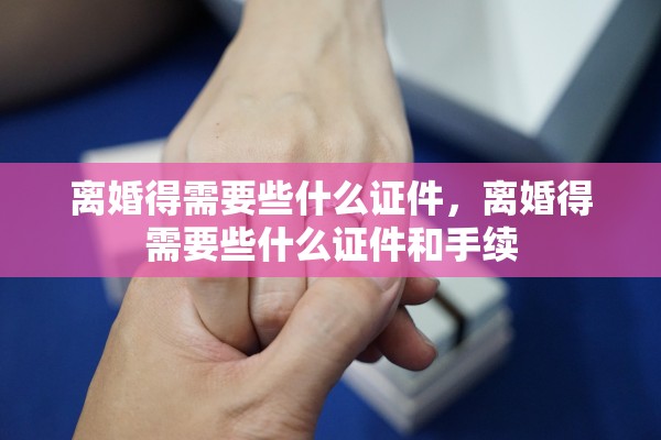 离婚得需要些什么证件,离婚得需要些什么证件和手续 离婚得需要些什么证件,离婚得需要些什么证件和手续