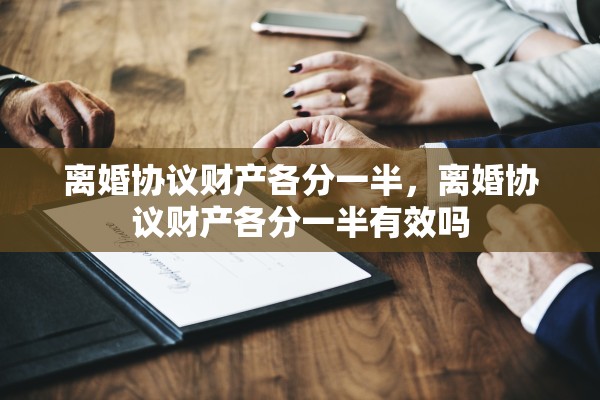 离婚协议财产各分一半,离婚协议财产各分一半有效吗 离婚协议财产各分一半,离婚协议财产各分一半有效吗
