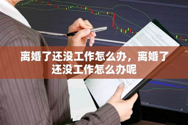离婚了还没工作怎么办,离婚了还没工作怎么办呢 离婚了还没工作怎么办,离婚了还没工作怎么办呢