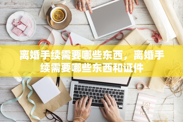 离婚手续需要哪些东西，离婚手续需要哪些东西和证件