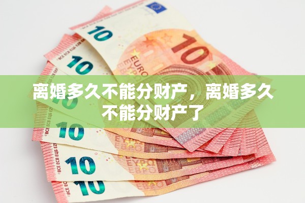 离婚多久不能分财产,离婚多久不能分财产了 离婚多久不能分财产,离婚多久不能分财产了