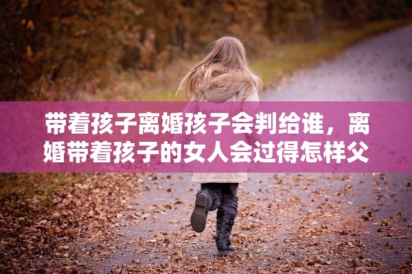 带着孩子离婚孩子会判给谁，离婚带着孩子的女人会过得怎样父母
