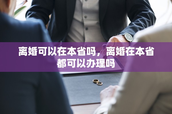 离婚可以在本省吗，离婚在本省都可以办理吗