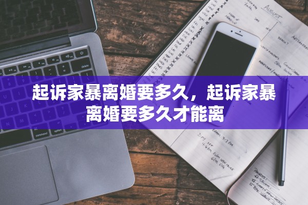 起诉家暴离婚要多久,起诉家暴离婚要多久才能离 起诉家暴离婚要多久,起诉家暴离婚要多久才能离