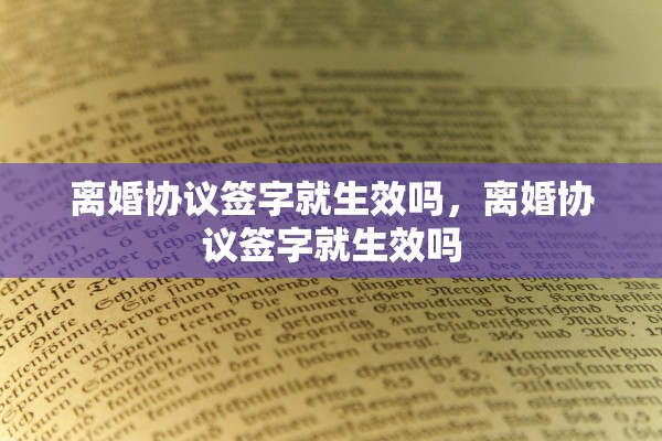 离婚协议签字就生效吗,离婚协议签字就生效吗 离婚协议签字就生效吗,离婚协议签字就生效吗