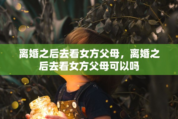离婚之后去看女方父母，离婚之后去看女方父母可以吗
