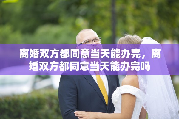 离婚双方都同意当天能办完，离婚双方都同意当天能办完吗