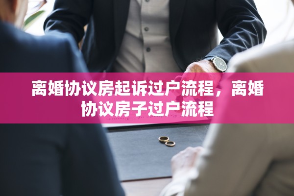离婚协议房起诉过户流程，离婚协议房子过户流程
