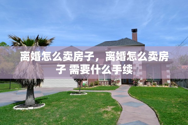离婚怎么卖房子，离婚怎么卖房子 需要什么手续
