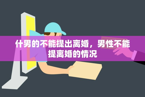 什男的不能提出离婚,男性不能提离婚的情况 什男的不能提出离婚,男性不能提离婚的情况