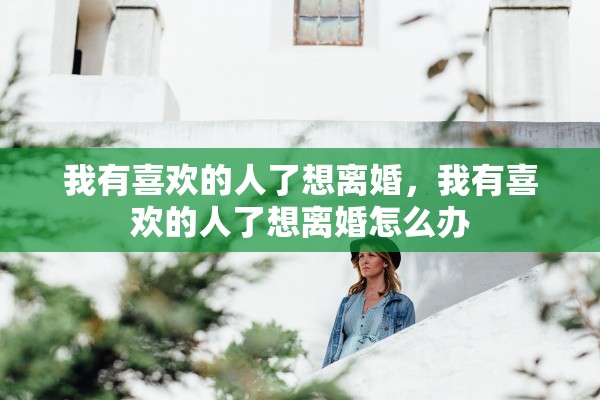 我有喜欢的人了想离婚,我有喜欢的人了想离婚怎么办 我有喜欢的人了想离婚,我有喜欢的人了想离婚怎么办