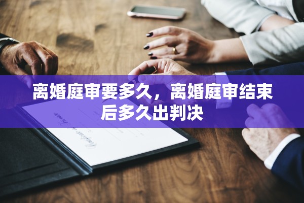 离婚庭审要多久，离婚庭审结束后多久出判决