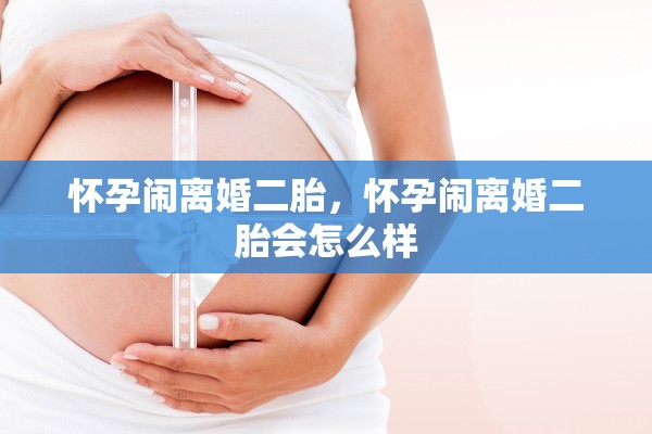 怀孕闹离婚二胎,怀孕闹离婚二胎会怎么样 怀孕闹离婚二胎,怀孕闹离婚二胎会怎么样