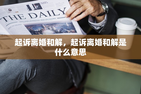 起诉离婚和解,起诉离婚和解是什么意思 起诉离婚和解,起诉离婚和解是什么意思