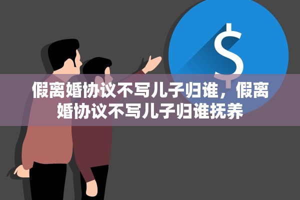 假离婚协议不写儿子归谁,假离婚协议不写儿子归谁抚养 假离婚协议不写儿子归谁,假离婚协议不写儿子归谁抚养