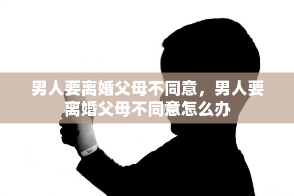 男人要离婚父母不同意，男人要离婚父母不同意怎么办