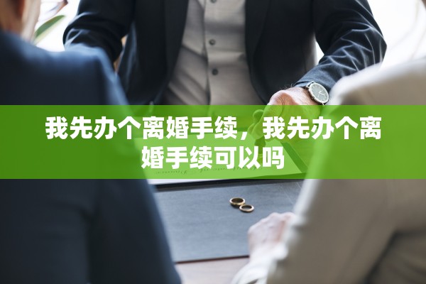 我先办个离婚手续，我先办个离婚手续可以吗