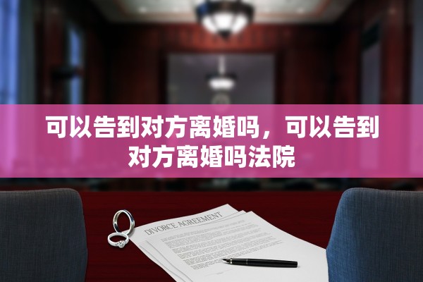 可以告到对方离婚吗,可以告到对方离婚吗法院 可以告到对方离婚吗,可以告到对方离婚吗法院