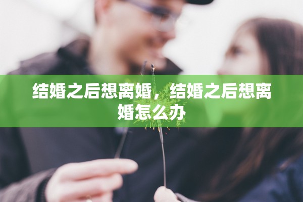 结婚之后想离婚，结婚之后想离婚怎么办