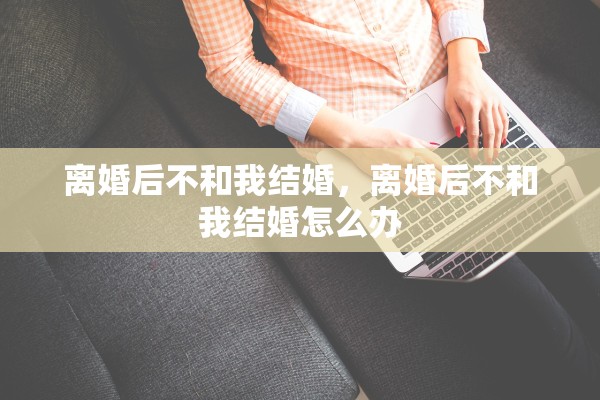 离婚后不和我结婚，离婚后不和我结婚怎么办