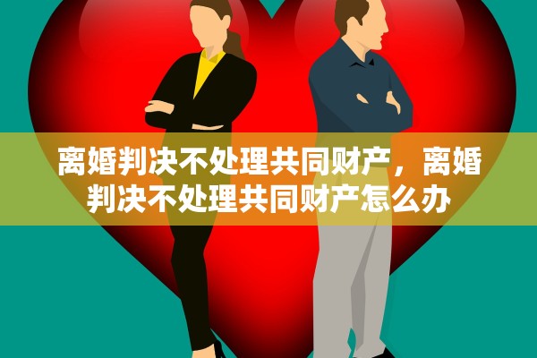 离婚判决不处理共同财产,离婚判决不处理共同财产怎么办 离婚判决不处理共同财产,离婚判决不处理共同财产怎么办